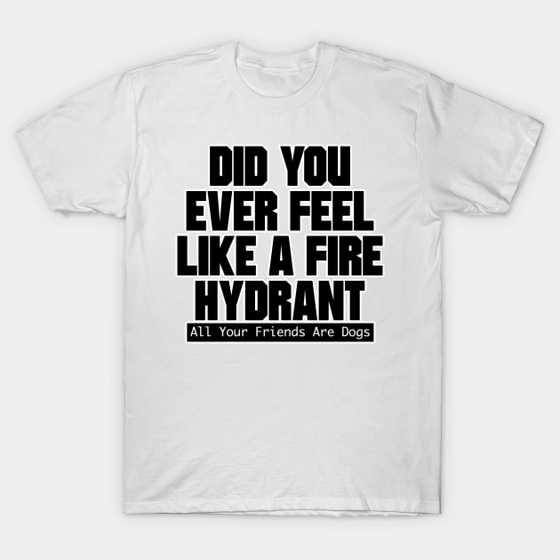 Did You Ever Feel Like A Fire Hydrant T-Shirt by nextneveldesign